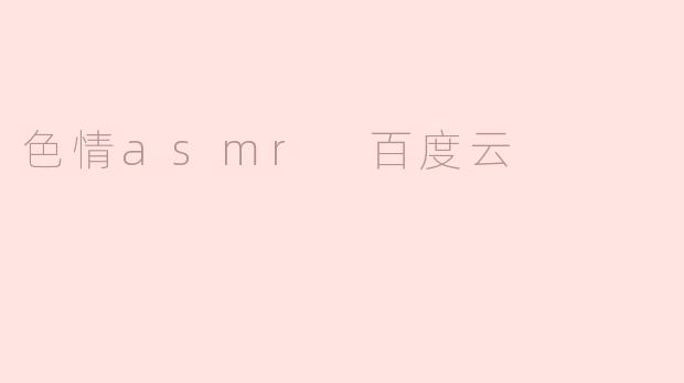色情asmr 百度云